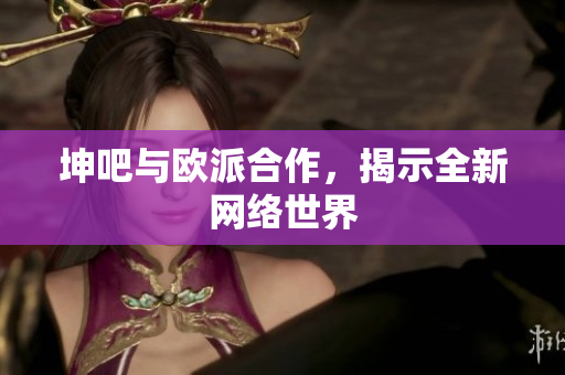 坤吧与欧派合作，揭示全新网络世界