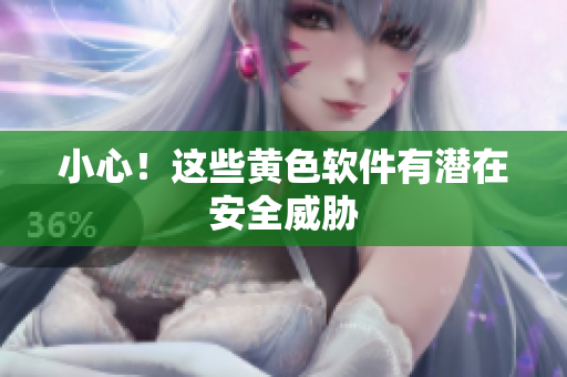 小心！这些黄色软件有潜在安全威胁