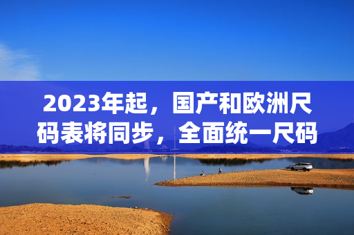 2023年起，国产和欧洲尺码表将同步，全面统一尺码标准！