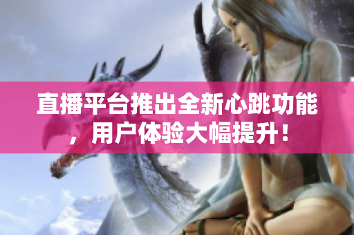 直播平台推出全新心跳功能，用户体验大幅提升！