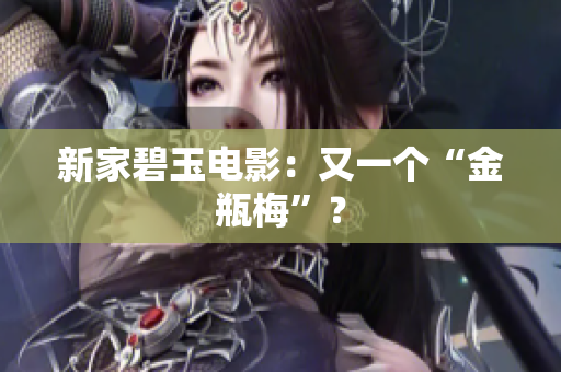 新家碧玉电影：又一个“金瓶梅”？
