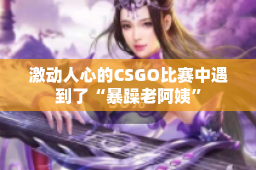 激动人心的CSGO比赛中遇到了“暴躁老阿姨”