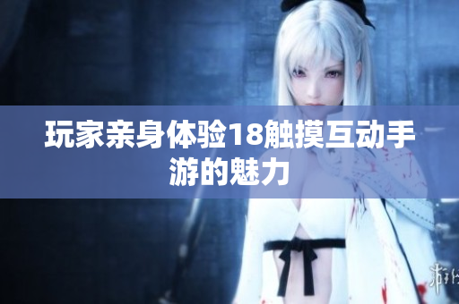 玩家亲身体验18触摸互动手游的魅力