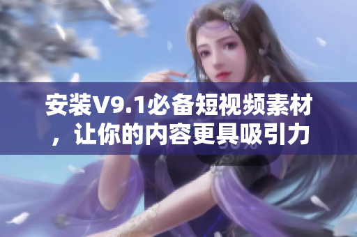 安装V9.1必备短视频素材，让你的内容更具吸引力