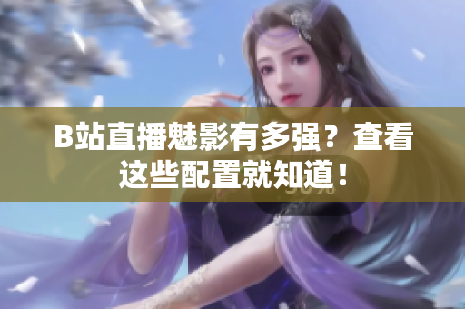 B站直播魅影有多强？查看这些配置就知道！