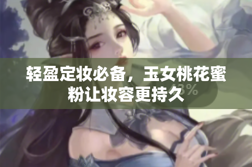 轻盈定妆必备，玉女桃花蜜粉让妆容更持久