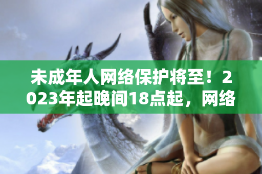 未成年人网络保护将至！2023年起晚间18点起，网络安全更有保障