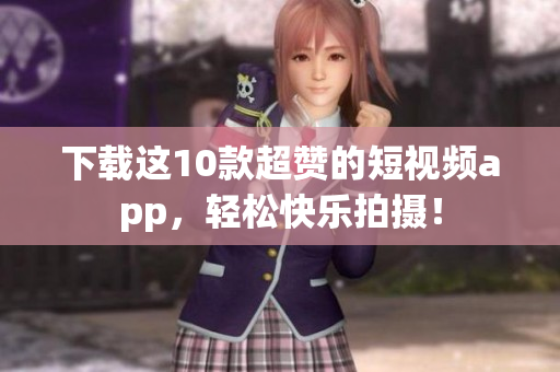 下载这10款超赞的短视频app，轻松快乐拍摄！