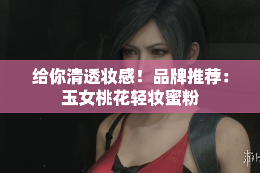 给你清透妆感！品牌推荐：玉女桃花轻妆蜜粉
