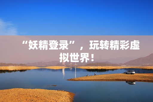 “妖精登录”，玩转精彩虚拟世界！
