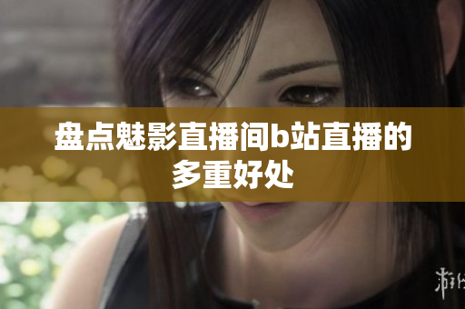 盘点魅影直播间b站直播的多重好处