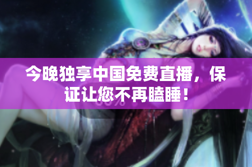 今晚独享中国免费直播，保证让您不再瞌睡！