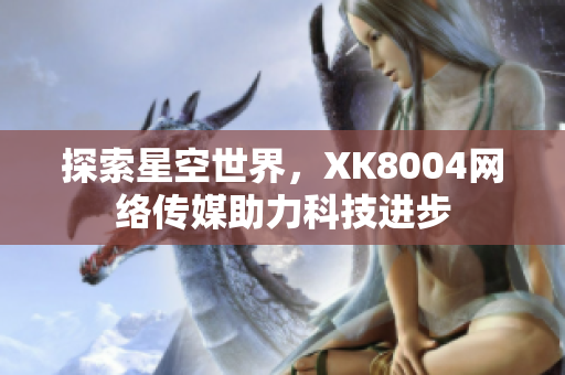 探索星空世界，XK8004网络传媒助力科技进步