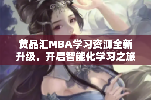黄品汇MBA学习资源全新升级，开启智能化学习之旅