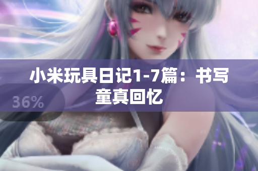 小米玩具日记1-7篇：书写童真回忆