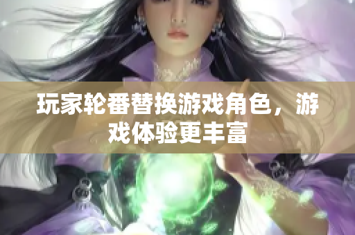 玩家轮番替换游戏角色，游戏体验更丰富
