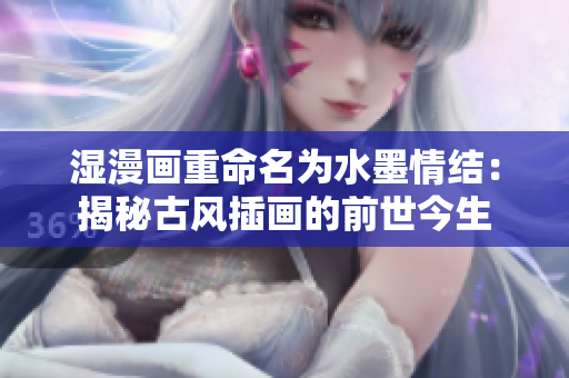 湿漫画重命名为水墨情结：揭秘古风插画的前世今生