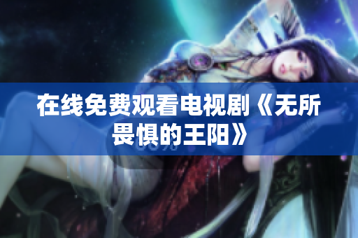 在线免费观看电视剧《无所畏惧的王阳》
