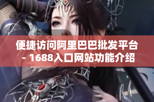 便捷访问阿里巴巴批发平台 - 1688入口网站功能介绍