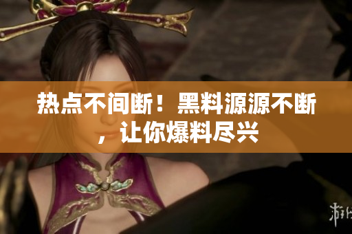 热点不间断！黑料源源不断，让你爆料尽兴