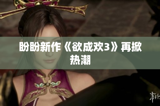 盼盼新作《欲成欢3》再掀热潮
