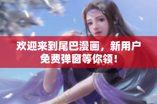 欢迎来到尾巴漫画，新用户免费弹窗等你领！