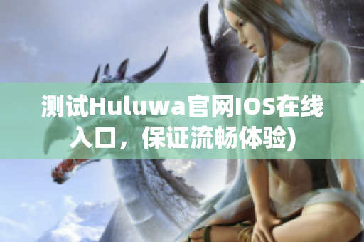 测试Huluwa官网IOS在线入口，保证流畅体验)
