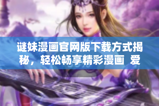 谜妹漫画官网版下载方式揭秘，轻松畅享精彩漫画  爱奇艺