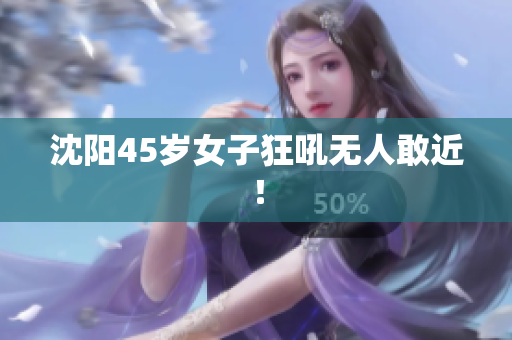 沈阳45岁女子狂吼无人敢近！