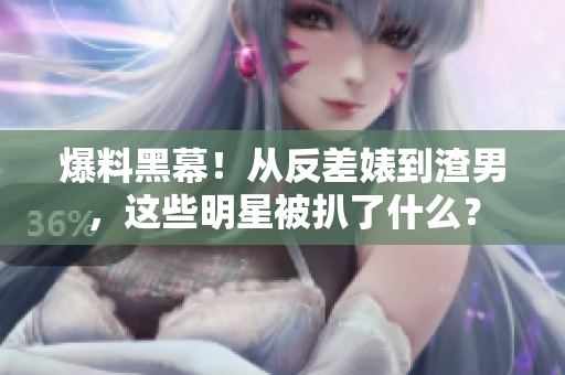 爆料黑幕！从反差婊到渣男，这些明星被扒了什么？