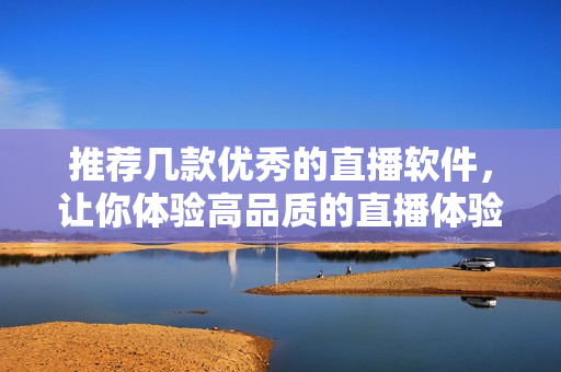 推荐几款优秀的直播软件，让你体验高品质的直播体验
