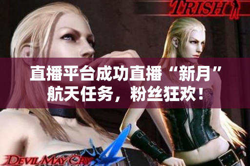 直播平台成功直播“新月”航天任务，粉丝狂欢！