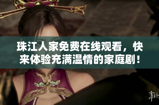 珠江人家免费在线观看，快来体验充满温情的家庭剧！
