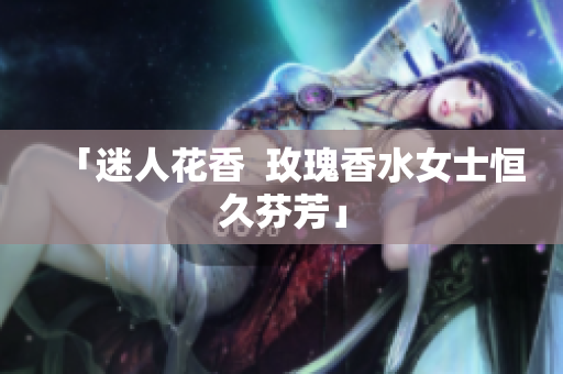 「迷人花香  玫瑰香水女士恒久芬芳」