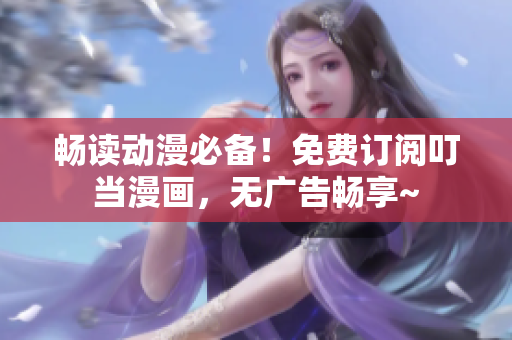 畅读动漫必备！免费订阅叮当漫画，无广告畅享~