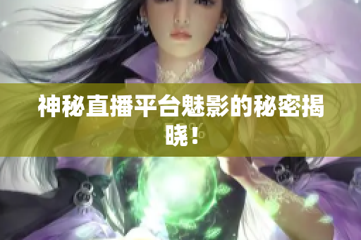 神秘直播平台魅影的秘密揭晓！