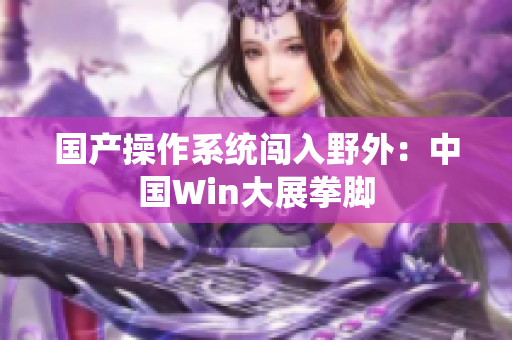 国产操作系统闯入野外：中国Win大展拳脚