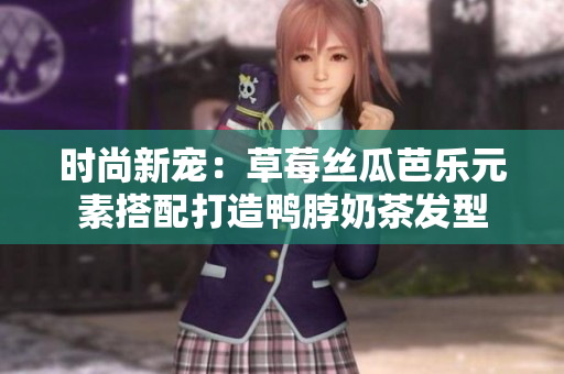 时尚新宠：草莓丝瓜芭乐元素搭配打造鸭脖奶茶发型