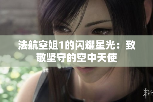 法航空姐1的闪耀星光：致敬坚守的空中天使