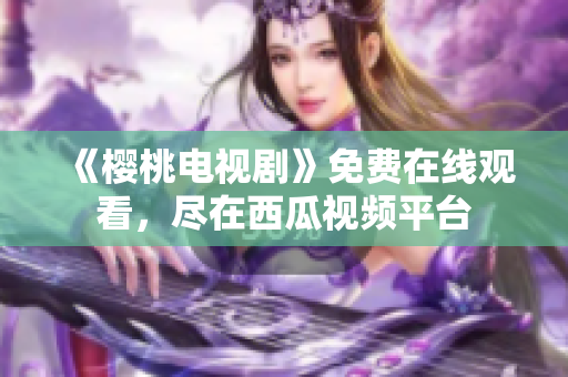 《樱桃电视剧》免费在线观看，尽在西瓜视频平台