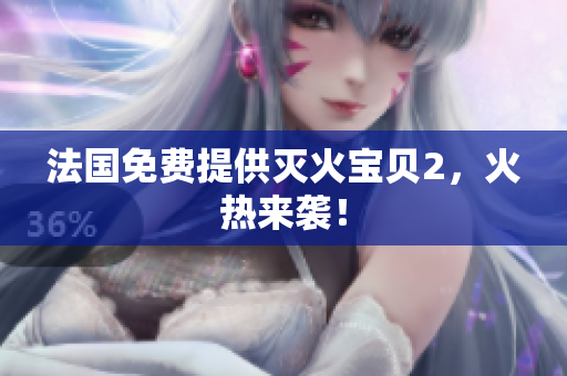 法国免费提供灭火宝贝2，火热来袭！