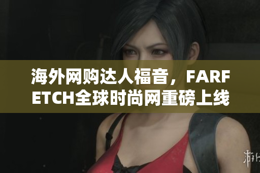 海外网购达人福音，FARFETCH全球时尚网重磅上线