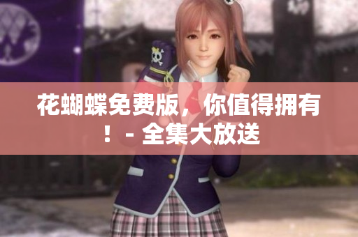 花蝴蝶免费版，你值得拥有！- 全集大放送