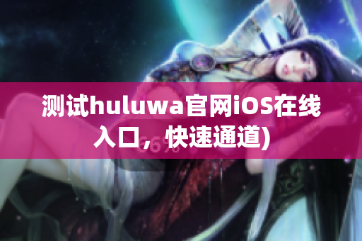 测试huluwa官网iOS在线入口，快速通道)