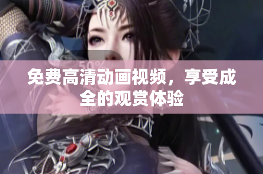 免费高清动画视频，享受成全的观赏体验
