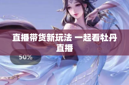 直播带货新玩法 一起看牡丹直播