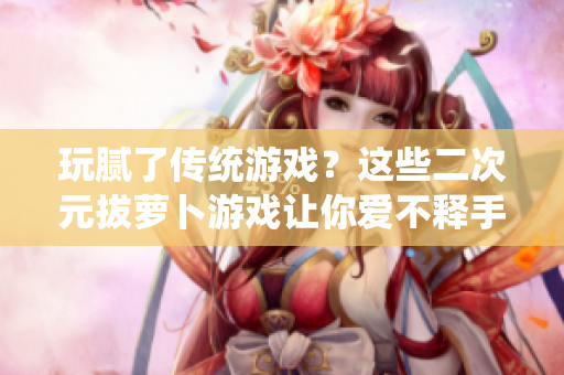 玩腻了传统游戏？这些二次元拔萝卜游戏让你爱不释手！