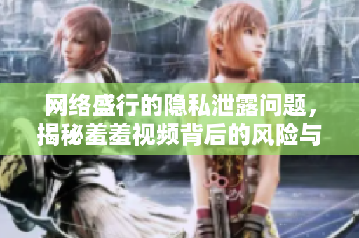 网络盛行的隐私泄露问题，揭秘羞羞视频背后的风险与危害