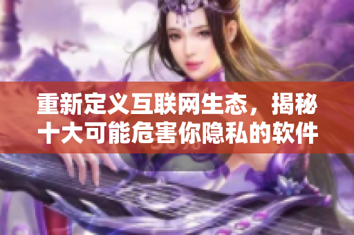 重新定义互联网生态，揭秘十大可能危害你隐私的软件！