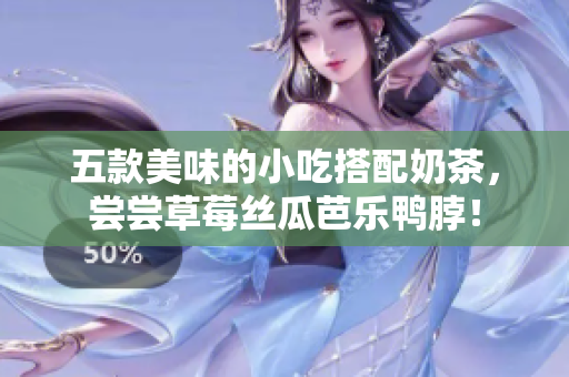 五款美味的小吃搭配奶茶，尝尝草莓丝瓜芭乐鸭脖！